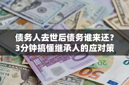 北京债务人去世后债务谁来还？3分钟搞懂继承人的应对策略