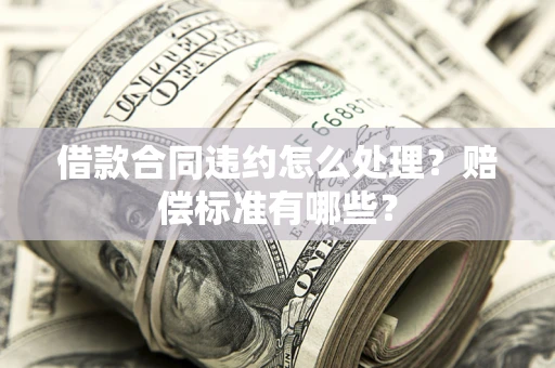 北京借款合同违约怎么处理？赔偿标准有哪些？