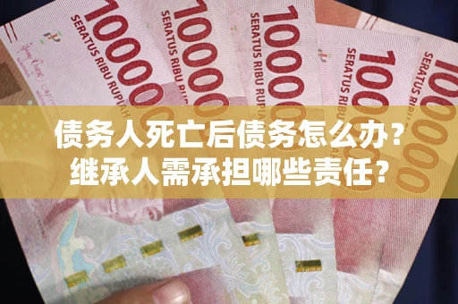 北京债务人死亡后债务怎么办？继承人需承担哪些责任？
