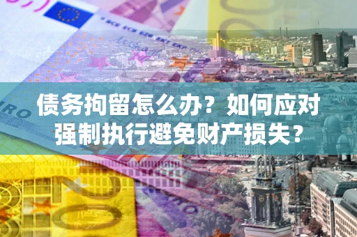 北京债务拘留怎么办？如何应对强制执行避免财产损失？