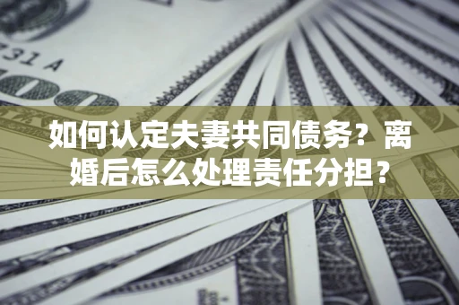 北京如何认定夫妻共同债务？离婚后怎么处理责任分担？