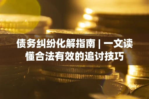 北京债务纠纷化解指南 | 一文读懂合法有效的追讨技巧