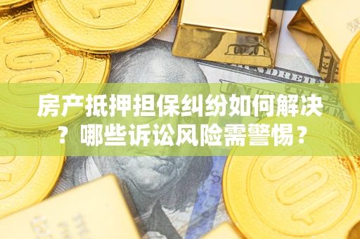 北京房产抵押担保纠纷如何解决？哪些诉讼风险需警惕？