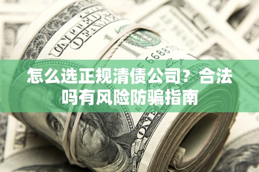 北京怎么选正规清债公司？合法吗有风险防骗指南