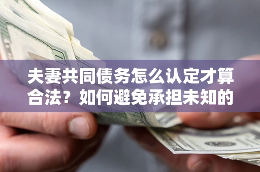 北京夫妻共同债务怎么认定才算合法？如何避免承担未知的债务风险？