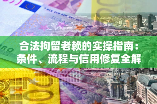 北京合法拘留老赖的实操指南:条件、流程与信用修复全解析 北京合法拘留老赖的实操指南:条件、流程与信用修复全解析