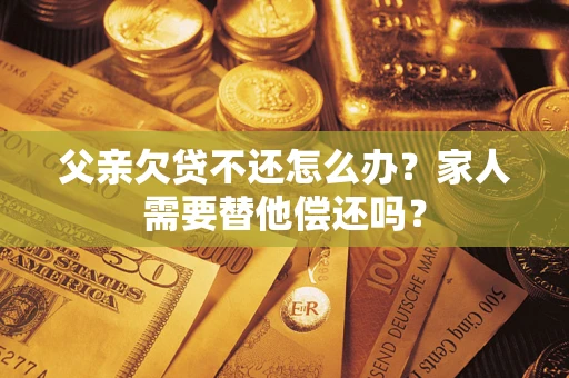北京父亲欠贷不还怎么办？家人需要替他偿还吗？