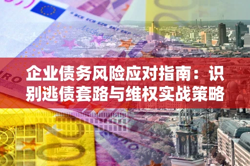 北京企业债务风险应对指南：识别逃债套路与维权实战策略