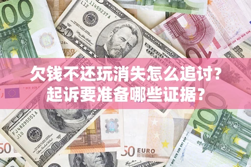 北京欠钱不还玩消失怎么追讨？起诉要准备哪些证据？