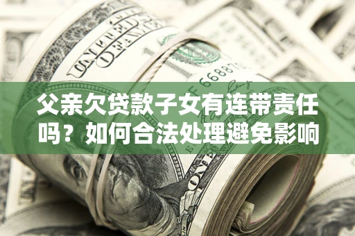 北京父亲欠贷款子女有连带责任吗？如何合法处理避免影响？