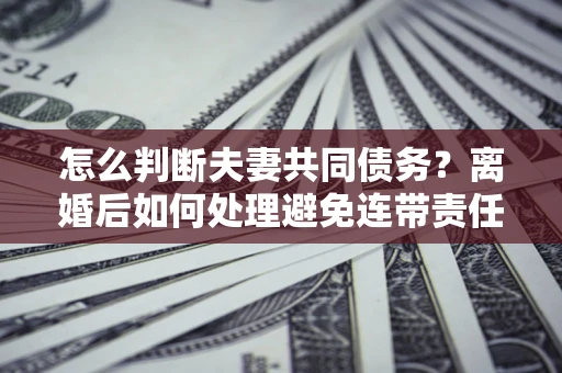 北京怎么判断夫妻共同债务？离婚后如何处理避免连带责任？