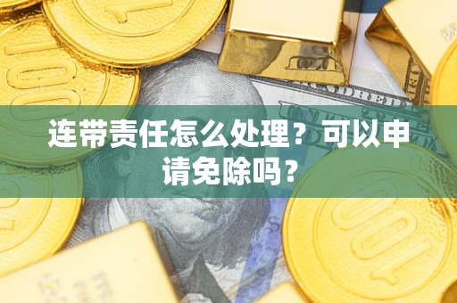 北京连带责任怎么处理？可以申请免除吗？