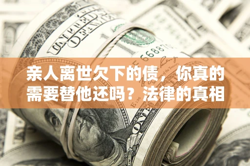 北京亲人离世欠下的债，你真的需要替他还吗？法律的真相或许与你想的不一样