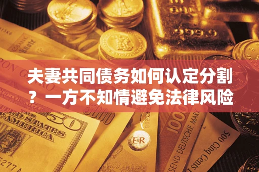 北京夫妻共同债务如何认定分割？一方不知情避免法律风险必看！